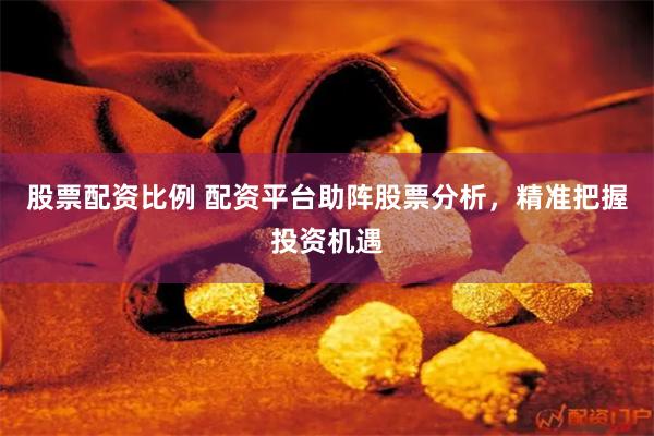 股票配资比例 配资平台助阵股票分析，精准把握投资机遇